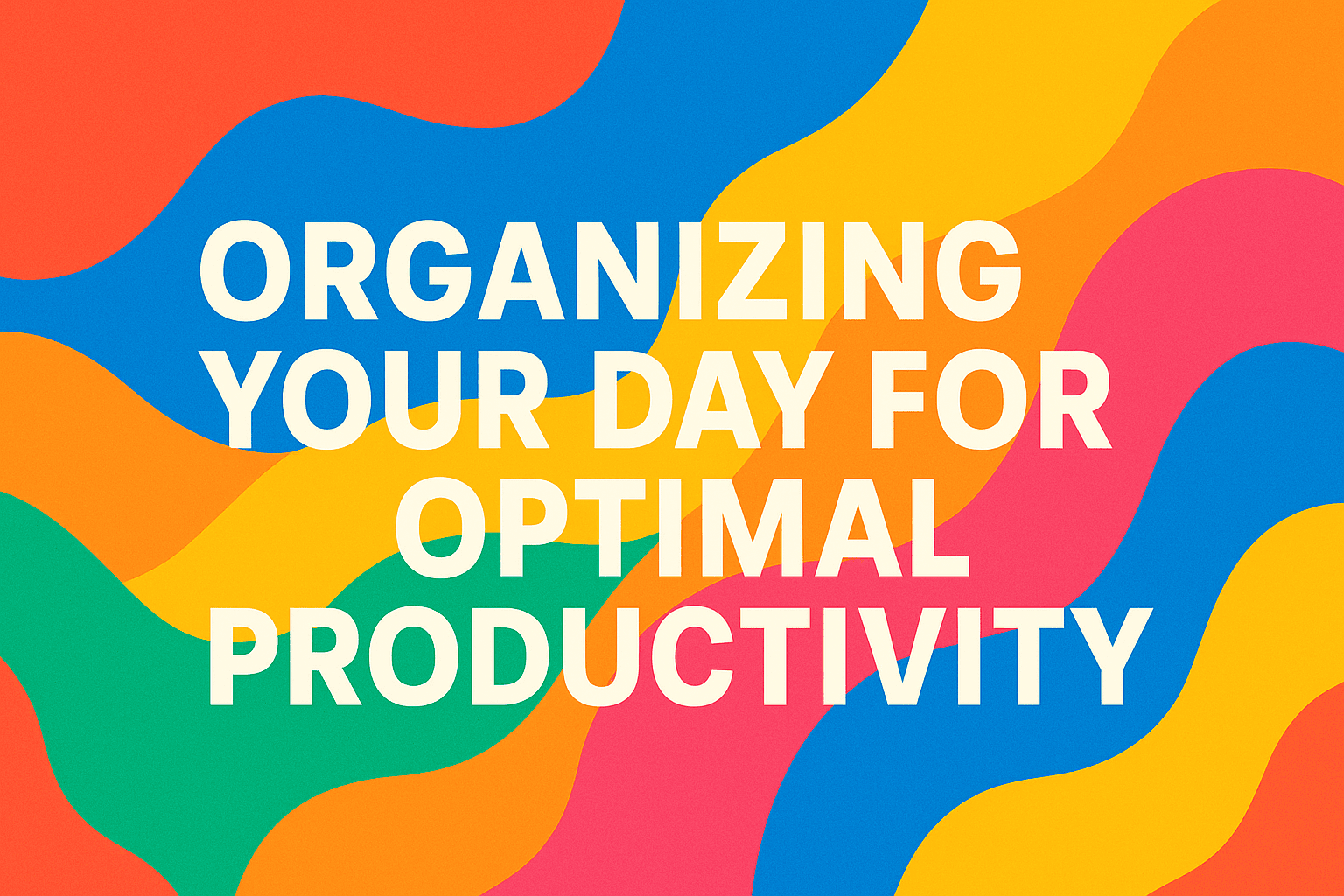 ORGANIZING YOUR DAY FOR OPTIMAL PRODUCTIVITY